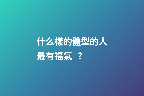什么樣的體型的人最有福氣？